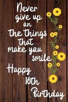 Never give up on the things that make you smile Happy 16th Birthday: 16 Year Old Birthday Gift Journal / Notebook / Diary / Unique Greeting Card Alter