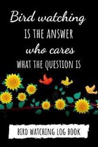 Bird Watching Is The Answer, Who Cares What The Question Is: Bird Watching Log Book / Checklist Book / Notebook / Diary, Unique Gift For Birders And B