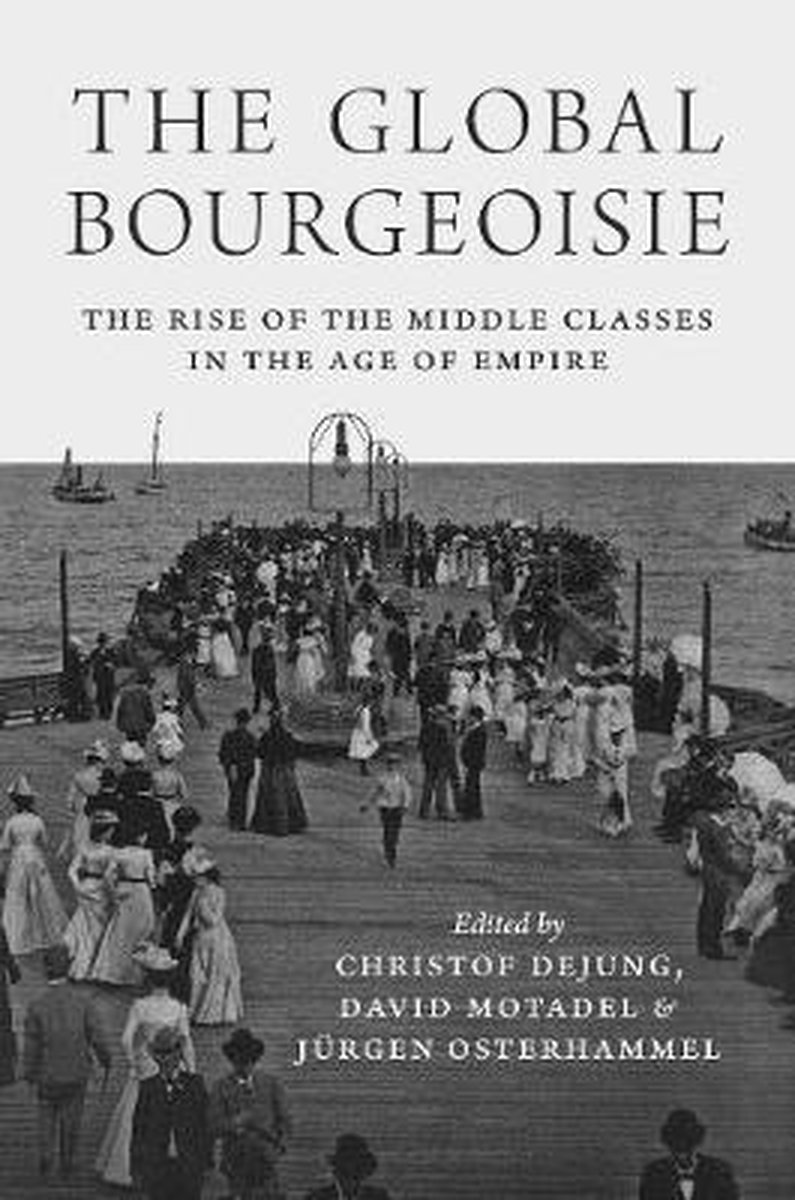 The Global Bourgeoisie – The Rise of the Middle Classes in the Age of Empire - Christof Dejung
