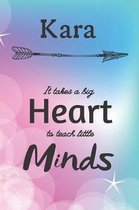 Kara It Takes A Big Heart To Teach Little Minds: Kara Gifts for Mom Gifts for Teachers Journal / Notebook / Diary / USA Gift (6 x 9 - 110 Blank Lined