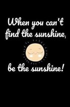 When you can't find the sunshine, be the sunshine!: Notebook / Journal / Diary - 6 x 9 inches (15,24 x 22,86 cm), 150 pages, college ruled.