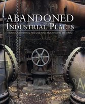 Abandoned Industrial Places: Factories, Laboratories, Mills and Mines That the World Left Behind