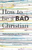 How to Be a Bad Christian: Finding God When You Don't Measure Up