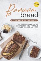 The Banana Bread Beginners Guide Book: The Best Banana Bread Recipes for You to Move from Beginner to Pro