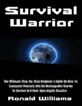 Survival Warrior: The Ultimate Step-By-Step Beginner's Survival Guide On How To Transform Yourself Into An Unstoppable Warrior To Surviv