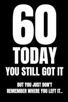 60 TODAY You Still Got It But You Just Don't Remember Where You Left It..