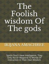 The Foolish wisdom Of The gods: Spirits Don't Have Intelligence, They Only Act Or Respond To Words Of Instruction In Their Own Wisdom