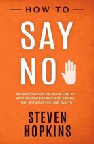 How to Say No: Regain Control of Your Life by Setting Boundaries and Saying No Without Feeling Guilty
