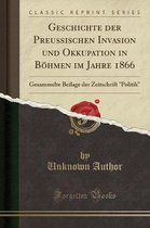 Geschichte Der Preussischen Invasion Und Okkupation in Boehmen Im Jahre 1866