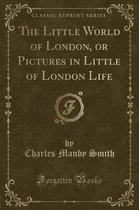 The Little World of London, or Pictures in Little of London Life (Classic Reprint)