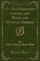 An Old-Fashioned Garden, and Walks and Musings Therein (Classic Reprint)
