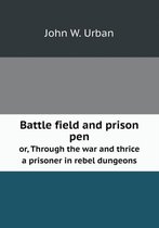 Battle field and prison pen or, Through the war and thrice a prisoner in rebel dungeons