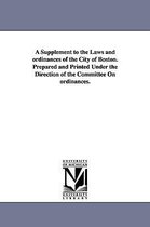 A Supplement to the Laws and ordinances of the City of Boston. Prepared and Printed Under the Direction of the Committee On ordinances.
