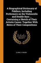 A Biographical Dictionary of Fiddlers, Including Performers on the Violoncello and Double Bass ... Containing a Sketch of Their Artistic Career. Together with Notes of Their Compositions