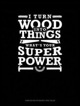 I Turn Wood Into Things What's Your Super Power: Composition Notebook