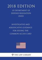 Investigative and Adjudicative Guidance for Issuing the Common Access Card (Us Department of Defense Regulation) (Dod) (2018 Edition)