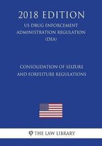 Consolidation of Seizure and Forfeiture Regulations (Us Drug Enforcement Administration Regulation) (Dea) (2018 Edition)