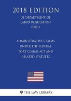 Administrative Claims Under the Federal Tort Claims ACT and Related Statutes (Us Department of Labor Regulation) (Dol) (2018 Edition)