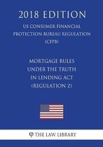 Mortgage Rules Under the Truth in Lending ACT (Regulation Z) (Us Consumer Financial Protection Bureau Regulation) (Cfpb) (2018 Edition)