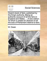 Owen's Book of Fairs, Published by the King's Authority. Being an Authentic Account of All the Fairs in England and Wales, ... a New Edition. to Which Is Added an Abstract of All the Acts of 