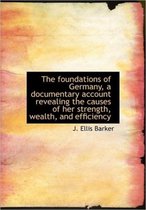 The Foundations of Germany, a Documentary Account Revealing the Causes of Her Strength, Wealth, and