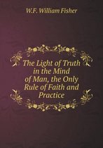 The Light of Truth in the Mind of Man, the Only Rule of Faith and Practice