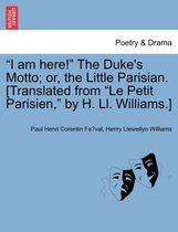 I Am Here! the Duke's Motto; Or, the Little Parisian. [Translated from Le Petit Parisien, by H. LL. Williams.]
