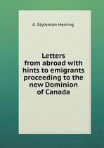 Letters from abroad with hints to emigrants proceeding to the new Dominion of Canada