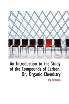 An Introduction to the Study of the Compounds of Carbon, Or, Organic Chemistry