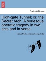 High-Gate Tunnel; Or, the Secret Arch. a Burlesque Operatic Tragedy in Two Acts and in Verse.