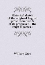 Historical sketch of the origin of English prose literature & of its progress till the reign of James I