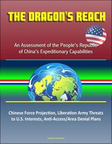 The Dragon's Reach: An Assessment of the People's Republic of China's Expeditionary Capabilities – Chinese Force Projection, Liberation Army Threats to U.S. Interests, Anti-Access/Area Denial Plans