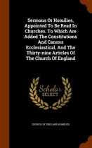 Sermons or Homilies, Appointed to Be Read in Churches. to Which Are Added the Constitutions and Canons Ecclesiastical, and the Thirty-Nine Articles of the Church of England