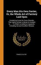 Every Man His Own Farrier, Or, the Whole Art of Farriery Laid Open: Containing Cures for Every Disorder, That Useful Animal, a Horse, Is Incident to .