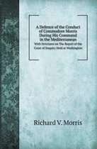 A Defence of the Conduct of Commodore Morris During His Command in the Mediterranean with Strictures on the Report of the Court of Enquiry Held at W