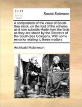 A computation of the value of South-Sea stock, on the foot of the scheme as it now subsists Made from the facts as they are stated by the Directors of the South-Sea Company, With some remarks