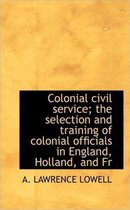 Colonial Civil Service; The Selection and Training of Colonial Officials in England, Holland, and Fr