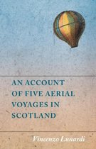 An Account of Five Aerial Voyages in Scotland, in a Series of Letters to His Guardian, Chevalier Gerardo Compagni, Written Under the Impression of the Various Events That Affected the Undertaking