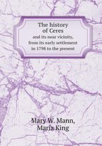 The History of Ceres and Its Near Vicinity, from Its Early Settlement in 1798 to the Present