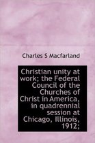 Christian Unity at Work; The Federal Council of the Churches of Christ in America, in Quadrennial Se