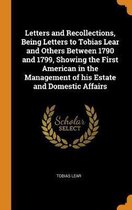 Letters and Recollections, Being Letters to Tobias Lear and Others Between 1790 and 1799, Showing the First American in the Management of His Estate and Domestic Affairs