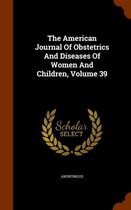 The American Journal of Obstetrics and Diseases of Women and Children, Volume 39