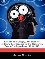 Kossuth and Gorgey, the Political-Military Relationship in the Hungarian War of Independence, 1848-1849
