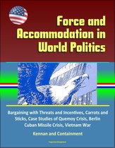 Force and Accommodation in World Politics: Bargaining with Threats and Incentives, Carrots and Sticks, Case Studies of Quemoy Crisis, Berlin, Cuban Missile Crisis, Vietnam War, Kennan and Containment