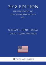 William D. Ford Federal Direct Loan Program (Us Department of Education Regulation) (Ed) (2018 Edition)