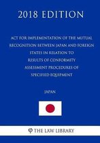 ACT for Implementation of the Mutual Recognition Between Japan and Foreign States in Relation to Results of Conformity Assessment Procedures of Specified Equipment (Japan) (2018 Edition)