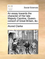 An Essay Towards the Character of Her Late Majesty Caroline, Queen-Consort of Great Britain, &c.
