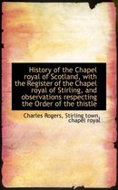 History of the Chapel Royal of Scotland, with the Register of the Chapel Royal of Stirling, and Obse