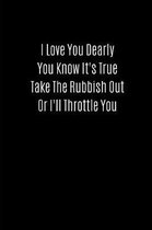 I Love You Dearly You Know It's True Take the Rubbish Out or I'll Throttle You