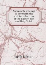 An humble attempt to ascertain the scripture doctrine of the Father, Son and Holy Spirit